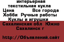 интерьерная текстильная кукла › Цена ­ 2 500 - Все города Хобби. Ручные работы » Куклы и игрушки   . Сахалинская обл.,Южно-Сахалинск г.